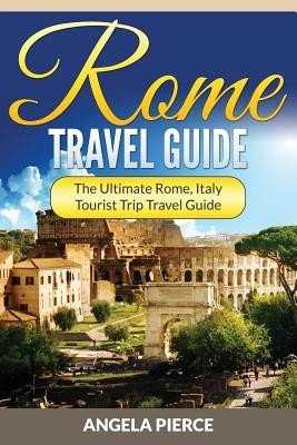 Rome Travel Guide: The Ultimate Rome, Italy Tourist Trip Travel Guide (Pierce Angela)(Paperback)
