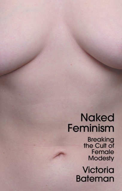 Naked Feminism: Breaking the Cult of Female Modesty (Bateman Victoria)(Pevná vazba)