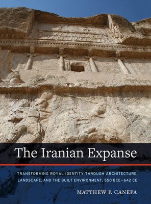 The Iranian Expanse: Transforming Royal Identity Through Architecture, Landscape, and the Built Environment, 550 Bce-642 Ce (Canepa Matthew P.)(Paperback)