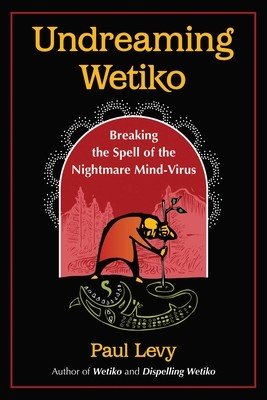 Undreaming Wetiko: Breaking the Spell of the Nightmare Mind-Virus (Levy Paul)(Paperback)