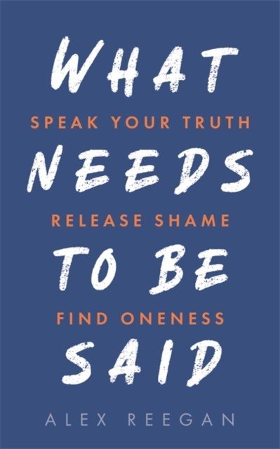 What Needs to Be Said - Speak Your Truth, Release Shame, Find Oneness (Reegan Alex)(Paperback / softback)
