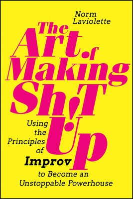 The Art of Making Sh!t Up: Using the Principles of Improv to Become an Unstoppable Powerhouse (LaViolette Norm)(Paperback)