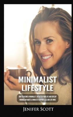 Minimalist Lifestyle: How to Become a Minimalist, Declutter Your Life and Develop Minimalism Habits & Mindsets to Worry Less and Live More (Scott Jenifer)(Pevná vazba)