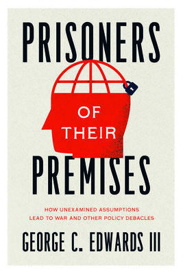 Prisoners of Their Premises: How Unexamined Assumptions Lead to War and Other Policy Debacles (Edwards III George C.)(Paperback)