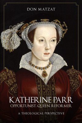 Katherine Parr: Opportunist, Queen, Reformer: A Theological Perspective (Matzat Don)(Paperback)