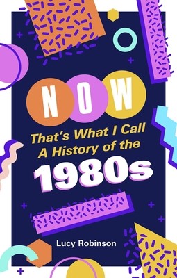 Now That's What I Call a History of the 1980s: Pop Culture and Politics in the Decade That Shaped Modern Britain (Robinson Lucy)(Paperback)