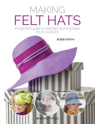 Making Felt Hats: A Beginners Guide to Creating 6 Stunning Styles for All Occasions (Heath Bobbi)(Paperback)