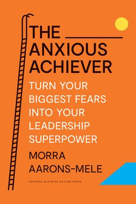 The Anxious Achiever: Turn Your Biggest Fears Into Your Leadership Superpower (Aarons-Mele Morra)(Pevná vazba)