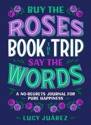 Buy the Roses, Book the Trip, Say the Words: A No-Regrets Journal for Pure Happiness (Juarez Lucy)(Pevná vazba)