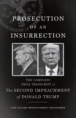 Prosecution of an Insurrection: The Complete Trial Transcript of the Second Impeachment of Donald Trump (Defense The House Impeachment Managers)(Paperback)