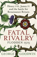 Fatal Rivalry, Flodden 1513 - Henry VIII, James IV and the battle for Renaissance Britain (Goodwin George)(Paperback / softback)