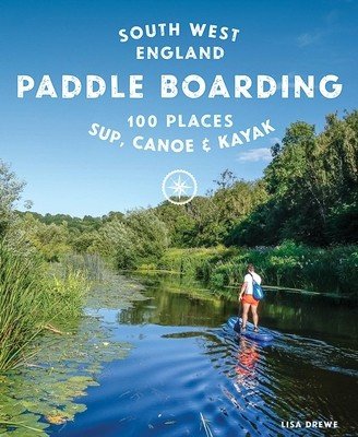 Paddle Boarding South West England: 100 Places to Sup, Canoe & Kayak in Cornwall, Devon, Dorset, Somerset, Wiltshire and Bristol (Drewe Lisa)(Paperback)