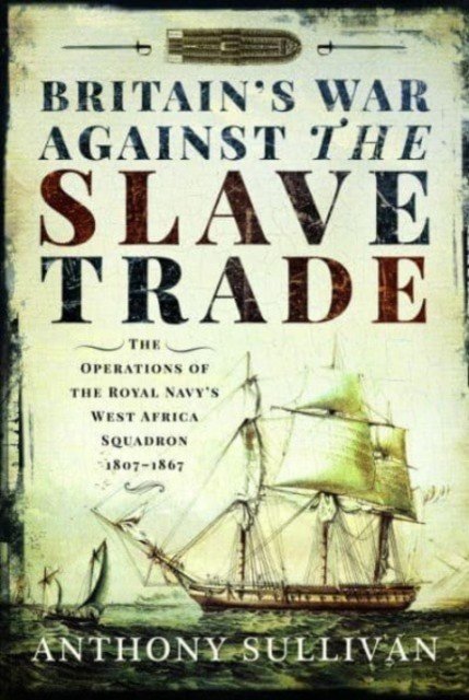 Britain's War Against the Slave Trade: The Operations of the Royal Navy's West Africa Squadron, 1807-1867 (Sullivan Anthony)(Paperback)