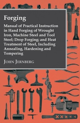 Forging - Manual of Practical Instruction in Hand Forging of Wrought Iron, Machine Steel and Tool Steel; Drop Forging; and Heat Treatment of Steel, In (Jernberg John)(Paperback)