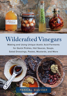Wildcrafted Vinegars: Making and Using Unique Acetic Acid Ferments for Quick Pickles, Hot Sauces, Soups, Salad Dressings, Pastes, Mustards, (Baudar Pascal)(Paperback)