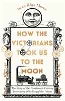 How the Victorians Took Us to the Moon - The Story of the Nineteenth-Century Innovators Who Forged the Future (Rhys Morus Iwan)(Pevná vazba)