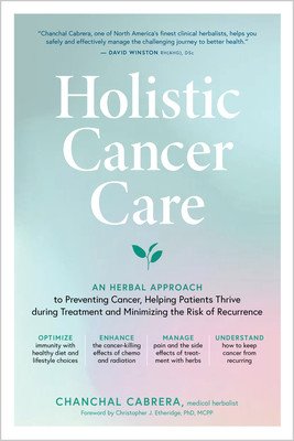 Holistic Cancer Care: An Herbal Approach to Reducing Cancer Risk, Helping Patients Thrive During Treatment, and Minimizing Recurrence (Cabrera Chanchal)(Paperback)