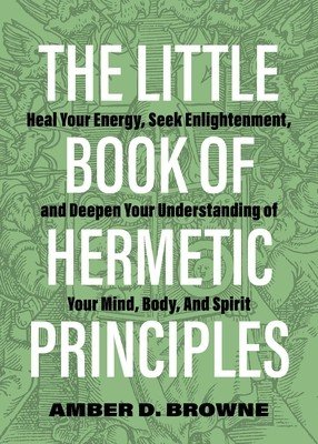The Little Book of Hermetic Principles: Heal Your Energy, Seek Enlightenment, and Deepen Your Understanding of Your Mind, Body, and Spirit (Browne Amber D.)(Paperback)