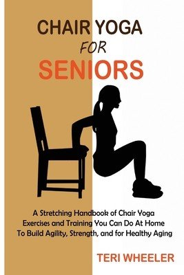 Chair Yoga for Seniors: A Stretching Handbook of Chair Yoga Exercises and Training You Can Do At Home To Build Agility, Strength, and for Heal (Wheeler Teri)(Paperback)