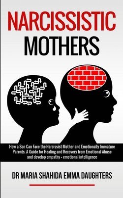 Narcissistic Mothers: How a Son Can Face the Narcissist Mother and Emotionally Immature Parents. A Guide for Healing and Recovery from Emoti (Emma Daughters Maria Shahida)(Paperback)
