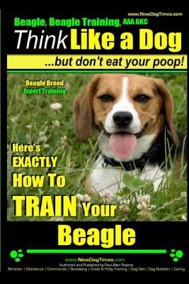 Beagle, Beagle Training AAA Akc: Think Like a Dog, But Don't Eat Your Poop! - Beagle Breed Expert Training -: Here's Exactly How to Train Your Beagle (Pearce Paul Allen)(Paperback)