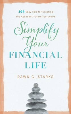 Simplify Your Financial Life: 104 Easy Tips for Creating the Abundant Future You Desire (Starks Dawn G.)(Paperback)