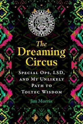 The Dreaming Circus: Special Ops, Lsd, and My Unlikely Path to Toltec Wisdom (Morris Jim)(Paperback)