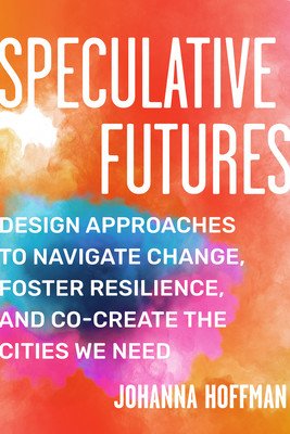 Speculative Futures: Design Approaches to Navigate Change, Foster Resilience, and Co-Create the Citie S We Need (Hoffman Johanna)(Paperback)