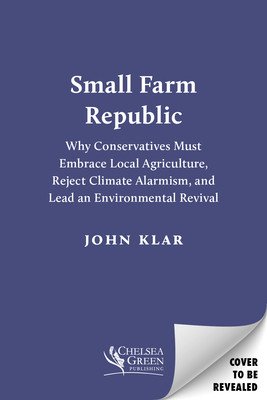 Small Farm Republic: Why Conservatives Must Embrace Local Agriculture, Reject Climate Alarmism, and Lead an Environmental Revival (Klar John)(Paperback)
