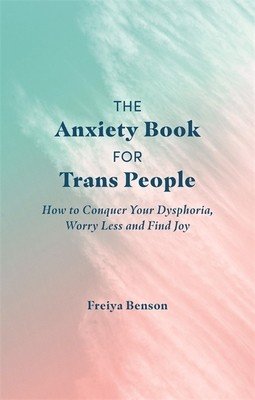 The Anxiety Book for Trans People: How to Conquer Your Dysphoria, Worry Less and Find Joy (Benson Freiya)(Paperback)