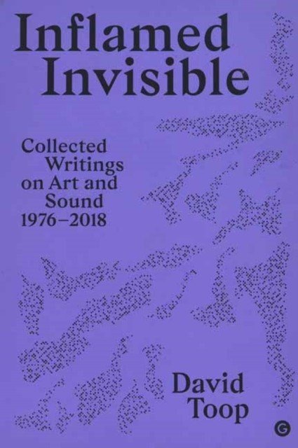 Inflamed Invisible: Collected Writings on Art and Sound, 1976-2018 (Toop David)(Paperback)