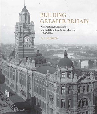 Building Greater Britain: Architecture, Imperialism, and the Edwardian Baroque Revival, 1885 - 1920 (Bremner G. A.)(Pevná vazba)