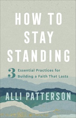 How to Stay Standing: 3 Essential Practices for Building a Faith That Lasts (Patterson Alli)(Paperback)