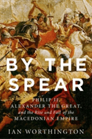 By the Spear: Philip II, Alexander the Great, and the Rise and Fall of the Macedonian Empire (Worthington Ian)(Paperback)