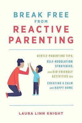 Break Free from Reactive Parenting: Gentle-Parenting Tips, Self-Regulation Strategies, and Kid-Friendly Activities for Creating a Calm and Happy Home (Knight Laura Linn)(Paperback)