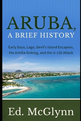 Aruba, A Brief History: Early Days, Lago, Devil's Island Escapees, The Antilla Sinking, and the U-156 Attack (McGlynn Ed)(Paperback)