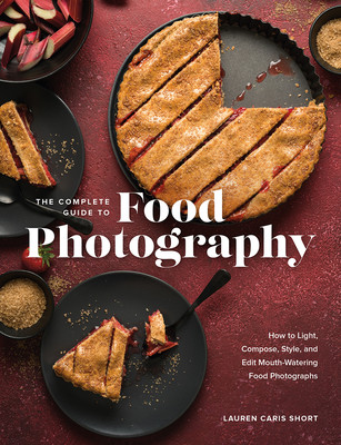 The Complete Guide to Food Photography: How to Light, Compose, Style, and Edit Mouth-Watering Food Photographs (Caris Short Lauren)(Pevná vazba)