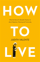 How to Live - What the Rule of St. Benedict Teaches Us About Happiness, Meaning, and Community (Valente Judith)(Paperback / softback)