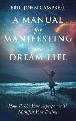 A Manual For Manifesting Your Dream Life: How To Use Your Superpower To Manifest Your Desires (Campbell Eric John)(Paperback)