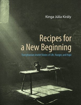 Recipes for a New Beginning: Transylvanian Jewish Stories of Life, Hunger, and Hope (Kirly Kinga Jlia)(Pevná vazba)