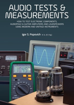 Audio Tests & Measurements: How to Test Electronic Components, Audiophile & Guitar Amplifiers and Loudspeakers Using Modern and Vintage Test Instr (Popovich Igor S.)(Paperback)