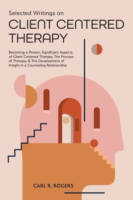 Selected Writings on Client Centered Therapy: Becoming a Person, Significant Aspects of Client Centered Therapy, The Process of Therapy, and The Devel (Rogers Carl R.)(Paperback)