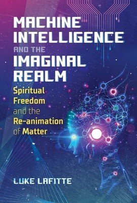 Machine Intelligence and the Imaginal Realm: Spiritual Freedom and the Re-Animation of Matter (Lafitte Luke)(Paperback)