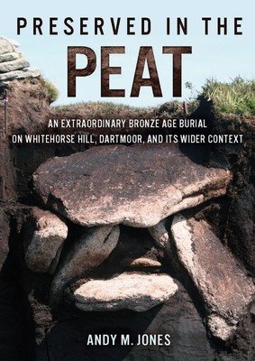 Preserved in the Peat: An Extraordinary Bronze Age Burial on Whitehorse Hill, Dartmoor, and Its Wider Context (Jones Andy M.)(Paperback)