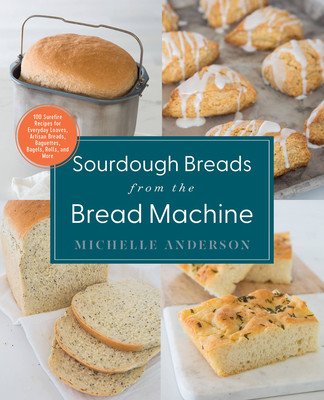 Sourdough Breads from the Bread Machine: 100 Surefire Recipes for Everyday Loaves, Artisan Breads, Baguettes, Bagels, Rolls, and More (Anderson Michelle)(Paperback)