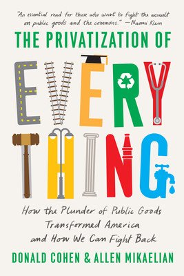 The Privatization of Everything: How the Plunder of Public Goods Transformed America and How We Can Fight Back (Cohen Donald)(Paperback)