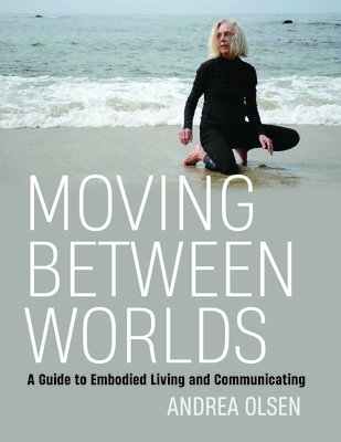Moving Between Worlds: A Guide to Embodied Living and Communicating (Olsen Andrea)(Paperback)
