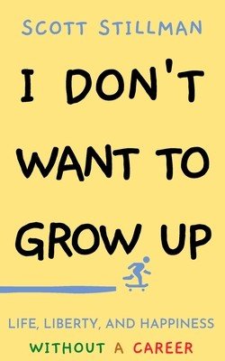 I Don't Want To Grow Up: Life, Liberty, and Happiness. Without a Career. (Stillman Scott)(Paperback)