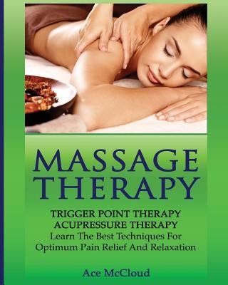 Massage Therapy: Trigger Point Therapy: Acupressure Therapy: Learn The Best Techniques For Optimum Pain Relief And Relaxation (McCloud Ace)(Paperback)
