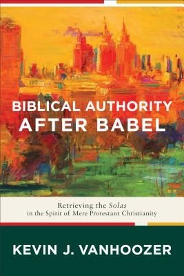 Biblical Authority After Babel: Retrieving the Solas in the Spirit of Mere Protestant Christianity (Vanhoozer Kevin J.)(Paperback)